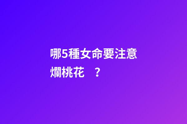 哪5種女命要注意爛桃花？